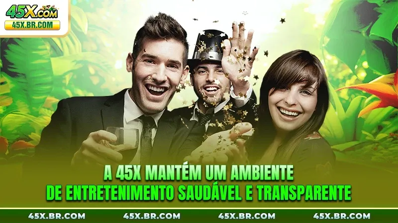 A 45X mantém um ambiente de entretenimento saudável e transparente